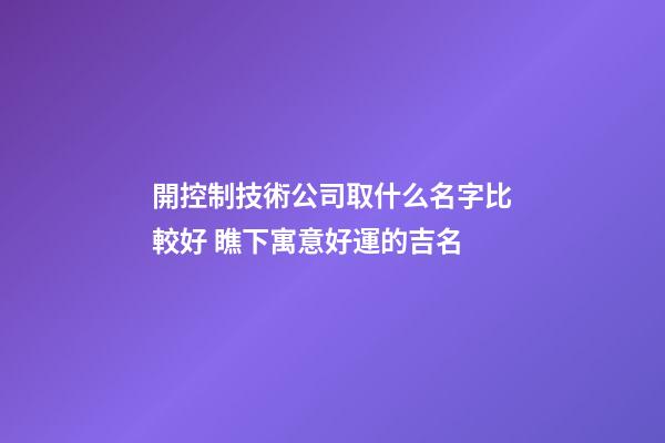 開控制技術公司取什么名字比較好 瞧下寓意好運的吉名-第1張-公司起名-玄機派